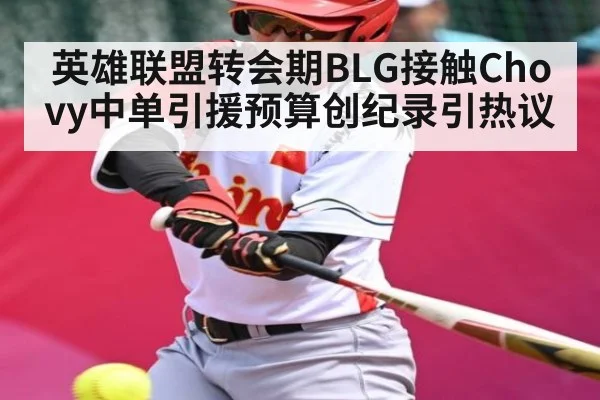 英雄联盟转会期BLG接触Chovy中单引援预算创纪录引热议