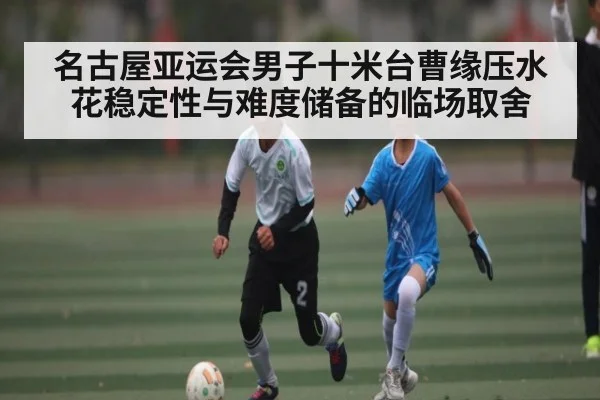 名古屋亚运会男子十米台曹缘压水花稳定性与难度储备的临场取舍