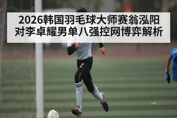 2026韩国羽毛球大师赛翁泓阳对李卓耀男单八强控网博弈解析